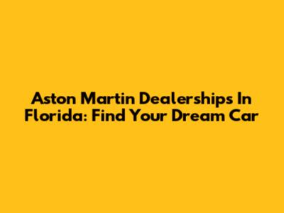 Aston Martin Dealerships In Florida: Find Your Dream Car