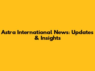 Astra International News: Updates & Insights