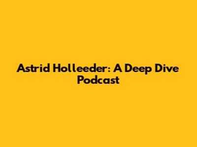 Astrid Holleeder: A Deep Dive Podcast