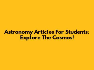 Astronomy Articles For Students: Explore The Cosmos!