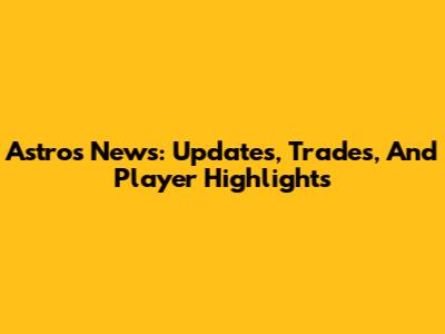 Astros News: Updates, Trades, And Player Highlights