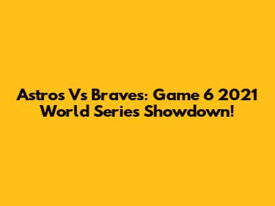 Astros Vs Braves: Game 6 2021 World Series Showdown!