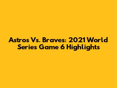 Astros Vs. Braves: 2021 World Series Game 6 Highlights