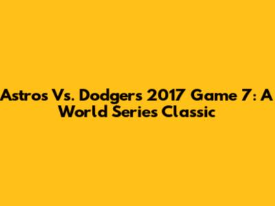 Astros Vs. Dodgers 2017 Game 7: A World Series Classic