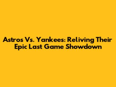 Astros Vs. Yankees: Reliving Their Epic Last Game Showdown