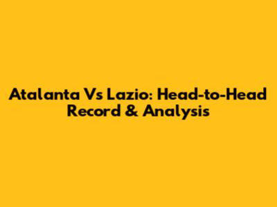 Atalanta Vs Lazio: Head-to-Head Record & Analysis