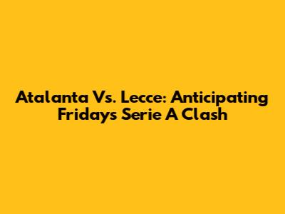 Atalanta Vs. Lecce: Anticipating Friday's Serie A Clash
