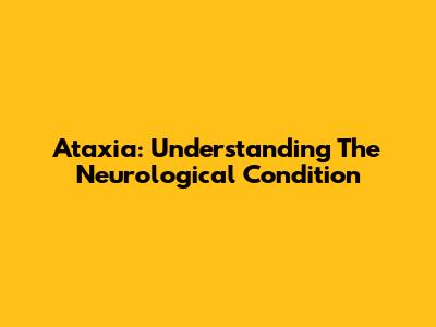 Ataxia: Understanding The Neurological Condition
