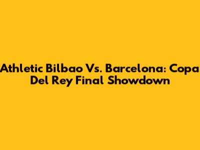 Athletic Bilbao Vs. Barcelona: Copa Del Rey Final Showdown