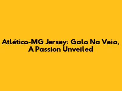 Atlético-MG Jersey: Galo Na Veia, A Passion Unveiled