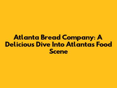 Atlanta Bread Company: A Delicious Dive Into Atlanta's Food Scene