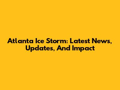 Atlanta Ice Storm: Latest News, Updates, And Impact