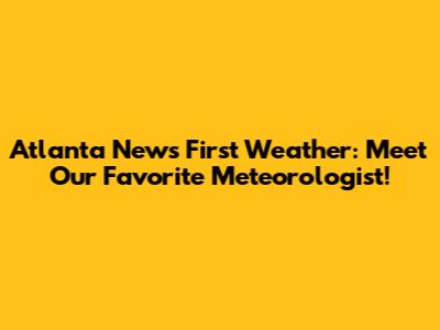 Atlanta News First Weather: Meet Our Favorite Meteorologist!