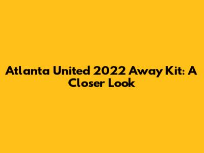 Atlanta United 2022 Away Kit: A Closer Look
