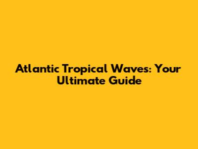Atlantic Tropical Waves: Your Ultimate Guide