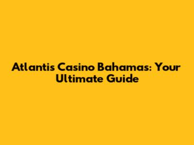 Atlantis Casino Bahamas: Your Ultimate Guide
