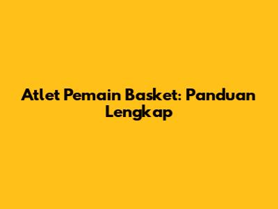 Atlet Pemain Basket: Panduan Lengkap