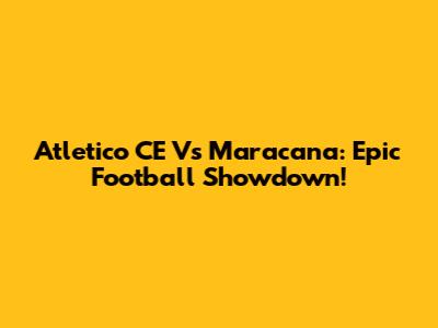 Atletico CE Vs Maracana: Epic Football Showdown!