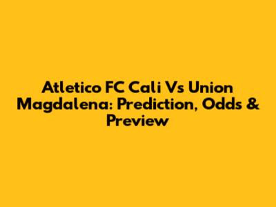 Atletico FC Cali Vs Union Magdalena: Prediction, Odds & Preview