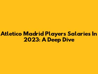 Atletico Madrid Players' Salaries In 2023: A Deep Dive