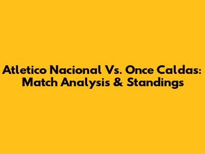 Atletico Nacional Vs. Once Caldas: Match Analysis & Standings