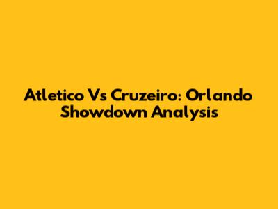 Atletico Vs Cruzeiro: Orlando Showdown Analysis
