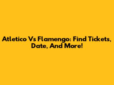 Atletico Vs Flamengo: Find Tickets, Date, And More!