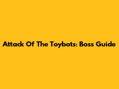 Attack Of The Toybots: Boss Guide