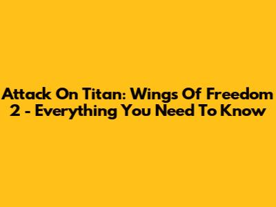 Attack On Titan: Wings Of Freedom 2 - Everything You Need To Know