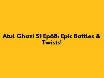 Atul Ghazi S1 Ep68: Epic Battles & Twists!