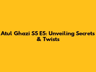 Atul Ghazi S5 E5: Unveiling Secrets & Twists