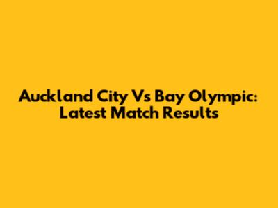 Auckland City Vs Bay Olympic: Latest Match Results