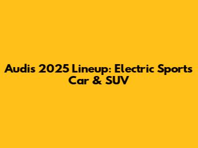 Audi's 2025 Lineup: Electric Sports Car & SUV