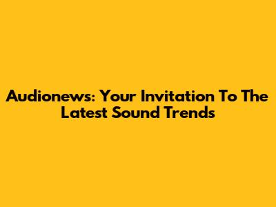 Audionews: Your Invitation To The Latest Sound Trends
