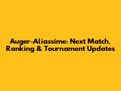 Auger-Aliassime: Next Match, Ranking & Tournament Updates