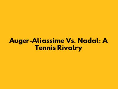 Auger-Aliassime Vs. Nadal: A Tennis Rivalry