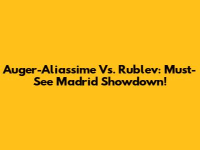 Auger-Aliassime Vs. Rublev: Must-See Madrid Showdown!