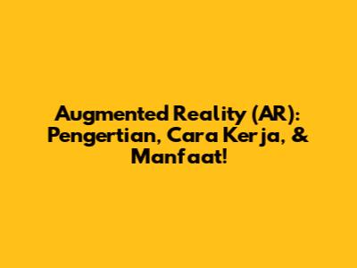 Augmented Reality (AR): Pengertian, Cara Kerja, & Manfaat!