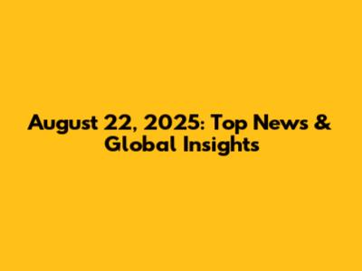 August 22, 2025: Top News & Global Insights