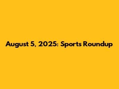 August 5, 2025: Sports Roundup