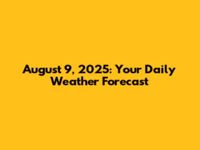 August 9, 2025: Your Daily Weather Forecast