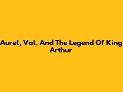 Aurel, Val, And The Legend Of King Arthur