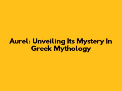 Aurel: Unveiling Its Mystery In Greek Mythology