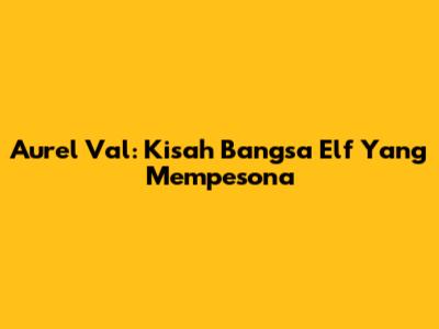 Aurel Val: Kisah Bangsa Elf Yang Mempesona
