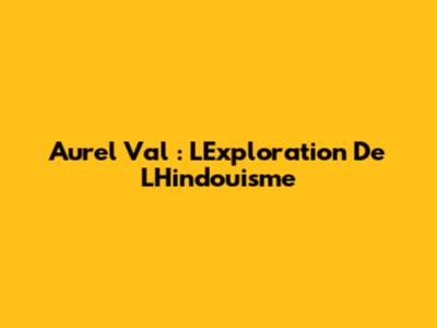 Aurel Val : L'Exploration De L'Hindouisme