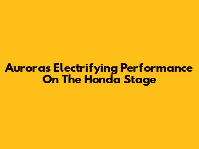 Aurora's Electrifying Performance On The Honda Stage