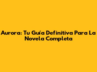 Aurora: Tu Guía Definitiva Para La Novela Completa