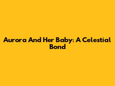 Aurora And Her Baby: A Celestial Bond
