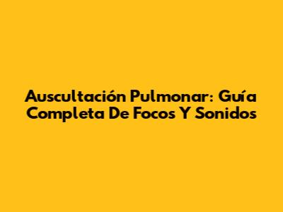 Auscultación Pulmonar: Guía Completa De Focos Y Sonidos