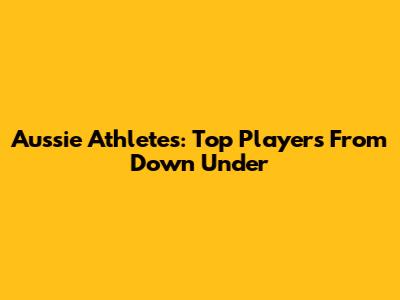 Aussie Athletes: Top Players From Down Under